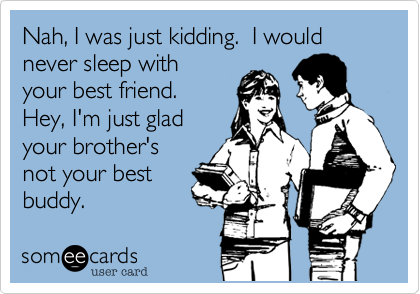 Nah, I was just kidding.  I would never sleep with
your best friend. 
Hey, I'm just glad
your brother's
not your best 
buddy.  