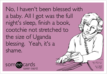 No, I haven't been blessed with
a baby. All I got was the full
night's sleep, finish a book,  cootchie not stretched to
the size of Uganda
blessing.  Yeah, it's a
shame.