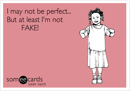 I may not be perfect...
But at least I'm not
       FAKE!