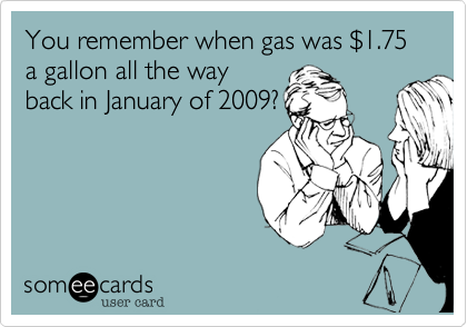 You remember when gas was $1.75 a gallon all the way
back in January of 2009?
 
