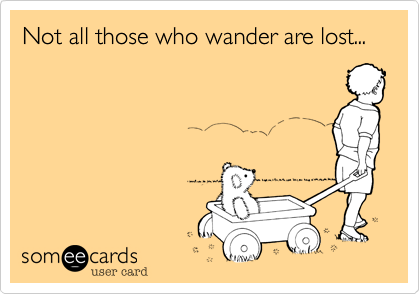 Not all those who wander are lost...
