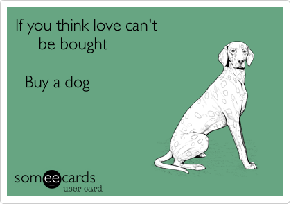 If you think love can't 
     be bought

  Buy a dog