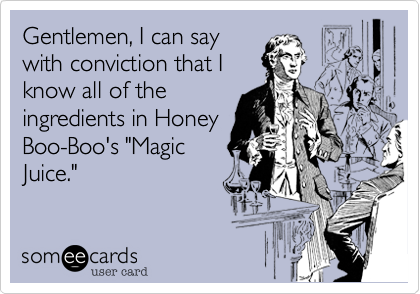 Gentlemen, I can say
with conviction that I
know all of the
ingredients in Honey
Boo-Boo's "Magic
Juice."