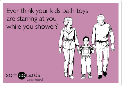 Ever think your kids bath toys
are starring at you
while you shower?