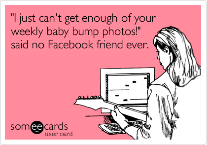 "I just can't get enough of your weekly baby bump photos!"
said no Facebook friend ever.