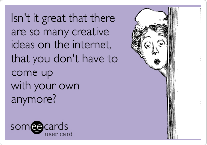 Isn't it great that there
are so many creative
ideas on the internet,
that you don't have to
come up
with your own
anymore?