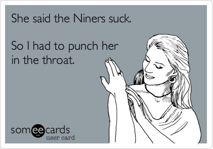 She said the Niners suck.  

So I had to punch her 
in the throat. 
