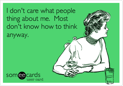 I don't care what people
thing about me.  Most
don't know how to think
anyway.