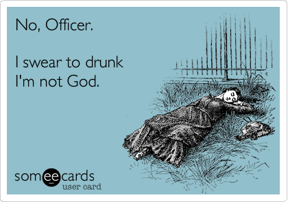 No, Officer.

I swear to drunk 
I'm not God.