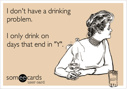 I don't have a drinking
problem. 

I only drink on
days that end in "Y".
