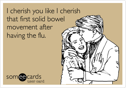 I cherish you like I cherish
that first solid bowel
movement after
having the flu.