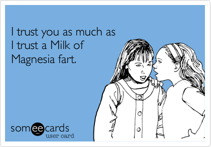 
I trust you as much as
I trust a Milk of
Magnesia fart.