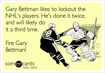 Gary Bettman likes to lockout the NHL's players. He's done it twice, and will likely do
it a third time. 

Fire Gary
Bettman!