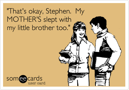 "That's okay, Stephen.  My MOTHER'S slept with
my little brother too."
