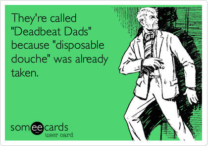 They're called
"Deadbeat Dads"
because "disposable
douche" was already
taken.