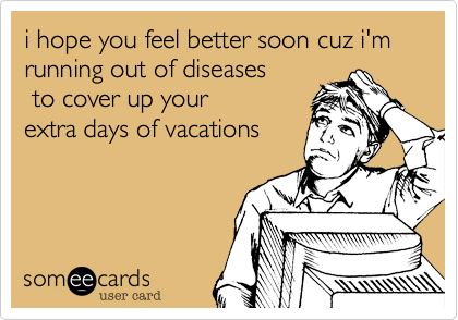 i hope you feel better soon cuz i'm running out of diseases
 to cover up your 
extra days of vacations 