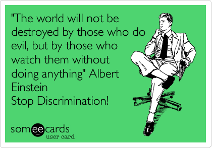 "The world will not be
destroyed by those who do
evil, but by those who
watch them without
doing anything" Albert
Einstein
Stop Discrimination! 