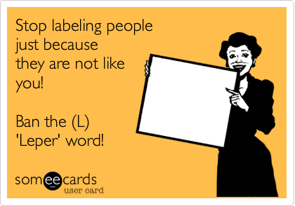 Stop labeling people
just because
they are not like
you!

Ban the (L)
'Leper' word!