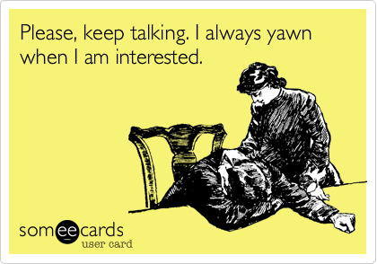 Please, keep talking. I always yawn when I am interested.