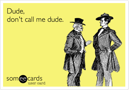 Dude,
don't call me dude.