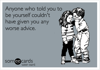 Anyone who told you to
be yourself couldn't
have given you any
worse advice.