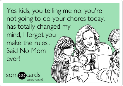 Yes kids, you telling me no, you're not going to do your chores today, has totally changed my
mind, I forgot you
make the rules..
Said No Mom
ever!