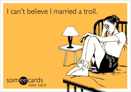I can't believe I married a troll.