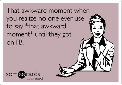 That awkward moment when
you realize no one ever use
to say *that awkward
moment* until they got
on FB.