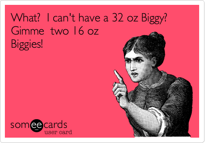 What?  I can't have a 32 oz Biggy?  Gimme  two 16 oz
Biggies!
