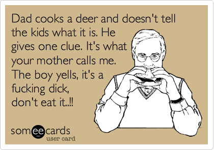 Dad cooks a deer and doesn't tell the kids what it is. He 
gives one clue. It's what
your mother calls me.
The boy yells, it's a 
fucking dick,
don't eat it..!! 
