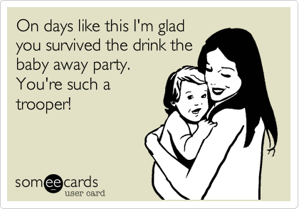 On days like this I'm glad
you survived the drink the
baby away party.
You're such a
trooper!