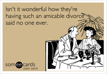 Isn't it wonderful how they're having such an amicable divorce
said no one ever.