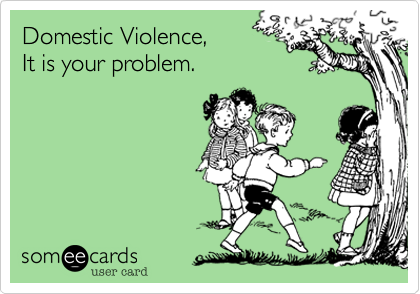 Domestic Violence,
It is your problem.