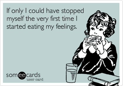 If only I could have stopped
myself the very first time I
started eating my feelings.