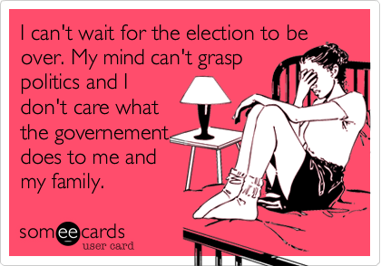 I can't wait for the election to be
over. My mind can't grasp
politics and I
don't care what
the governement
does to me and
my family.
