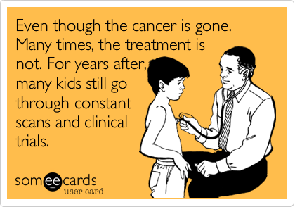 Even though the cancer is gone. Many times, the treatment is
not. For years after,
many kids still go
through constant
scans and clinical 
trials.  