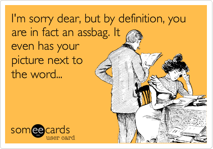 I'm sorry dear, but by definition, you are in fact an assbag. It
even has your
picture next to
the word...
