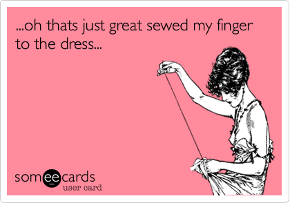 ...oh thats just great sewed my finger to the dress...