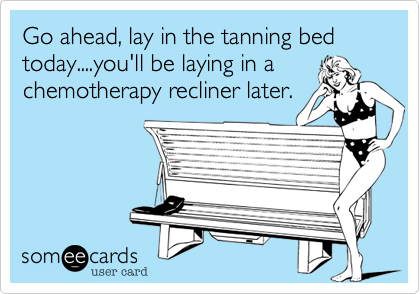 Go ahead, lay in the tanning bed today....you'll be laying in a
chemotherapy recliner later.
