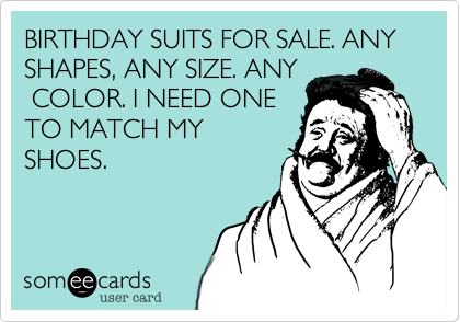 BIRTHDAY SUITS FOR SALE. ANY SHAPES, ANY SIZE. ANY
 COLOR. I NEED ONE
TO MATCH MY
SHOES.