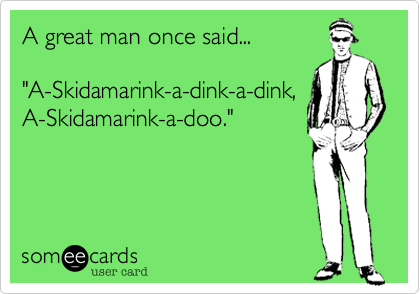A great man once said...

"A-Skidamarink-a-dink-a-dink,
A-Skidamarink-a-doo."