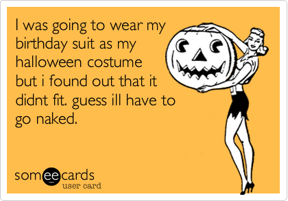 I was going to wear my
birthday suit as my
halloween costume
but i found out that it
didnt fit. guess ill have to
go naked.