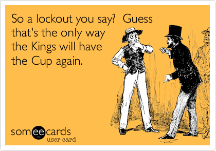 So a lockout you say?  Guess
that's the only way
the Kings will have
the Cup again.