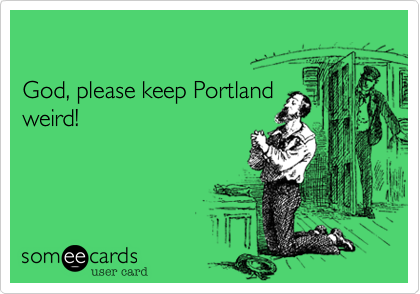 

God, please keep Portland
weird!
