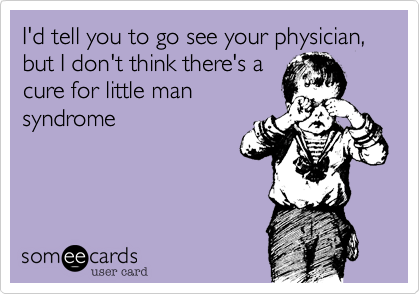 I'd tell you to go see your physician, but I don't think there's a
cure for little man
syndrome