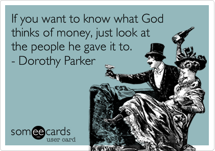 If you want to know what God thinks of money, just look at
the people he gave it to.
- Dorothy Parker