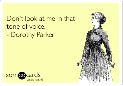 
Don't look at me in that
tone of voice. 
- Dorothy Parker