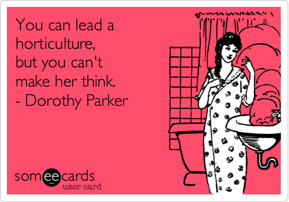 You can lead a
horticulture,  
but you can't 
make her think.
- Dorothy Parker