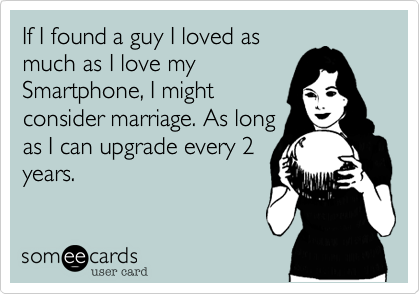 If I found a guy I loved as
much as I love my
Smartphone, I might
consider marriage. As long
as I can upgrade every 2
years.