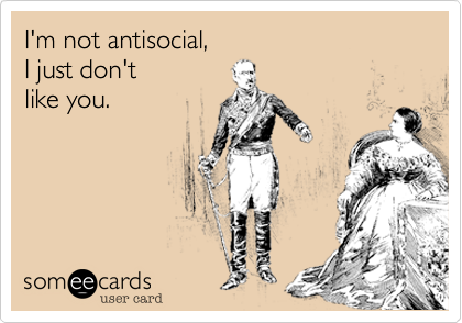 I'm not antisocial, 
I just don't
like you.